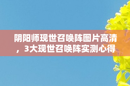 阴阳师现世召唤阵图片高清,3大现世召唤阵实测心得+避坑指南,助你召唤SSR不踩雷! 阴阳师现世召唤阵图片高清,3大现世召唤阵实测心得+避坑指南,助你召唤SSR不踩雷!