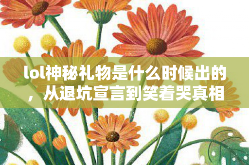 lol神秘礼物是什么时候出的,从退坑宣言到笑着哭真相,LOL神秘礼物背后的落差人生 lol神秘礼物是什么时候出的,从退坑宣言到笑着哭真相,LOL神秘礼物背后的落差人生