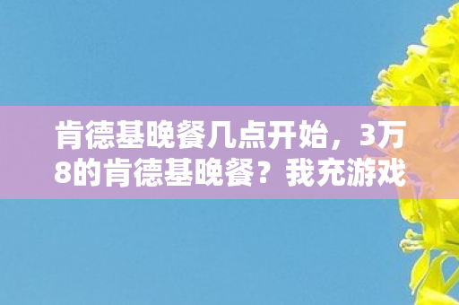 肯德基晚餐几点开始,3万8的肯德基晚餐?我充游戏充到离婚才知这钱能救全家! 肯德基晚餐几点开始,3万8的肯德基晚餐?我充游戏充到离婚才知这钱能救全家!