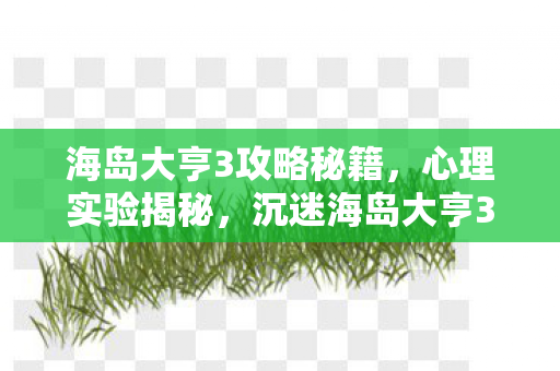 海岛大亨3攻略秘籍,心理实验揭秘,沉迷海岛大亨3的细思极恐自我麻醉之旅 海岛大亨3攻略秘籍,心理实验揭秘,沉迷海岛大亨3的细思极恐自我麻醉之旅