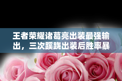 王者荣耀诸葛亮出装最强输出,三次蹊跷出装后胜率暴跌,诸葛亮背后竟藏着让人后背发凉的秘密 王者荣耀诸葛亮出装最强输出,三次蹊跷出装后胜率暴跌,诸葛亮背后竟藏着让人后背发凉的秘密