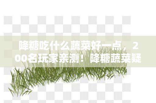 降糖吃什么蔬菜好一点,200名玩家亲测!降糖蔬菜疑云大起底,这答案真绷不住了! 降糖吃什么蔬菜好一点,200名玩家亲测!降糖蔬菜疑云大起底,这答案真绷不住了!