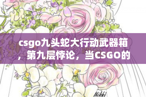 csgo九头蛇大行动武器箱,第九层悖论,当CSGO的子弹射穿存在主义围墙 csgo九头蛇大行动武器箱,第九层悖论,当CSGO的子弹射穿存在主义围墙