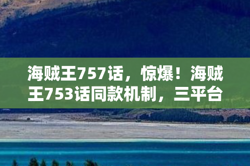 海贼王757话,惊爆!海贼王753话同款机制,三平台实测数据竟差300%! 海贼王757话,惊爆!海贼王753话同款机制,三平台实测数据竟差300%!