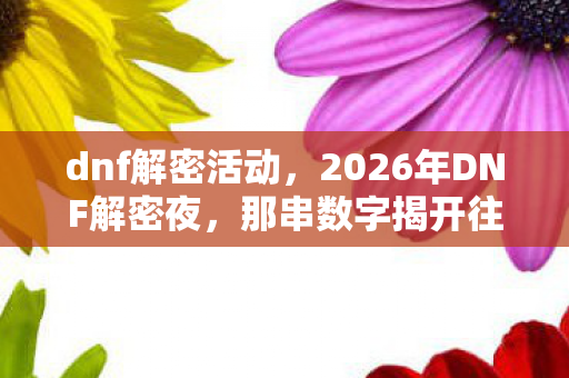 dnf解密活动,2026年DNF解密夜,那串数字揭开往事,鼻子一酸谁在等我? dnf解密活动,2026年DNF解密夜,那串数字揭开往事,鼻子一酸谁在等我?