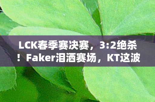 LCK春季赛决赛,3:2绝杀!Faker泪洒赛场,KT这波时空回溯是救赎还是阴谋? LCK春季赛决赛,3:2绝杀!Faker泪洒赛场,KT这波时空回溯是救赎还是阴谋?