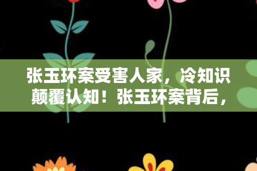 张玉环案受害人家,冷知识颠覆认知!张玉环案背后,我竟目瞪口呆玩了十年假游戏 张玉环案受害人家,冷知识颠覆认知!张玉环案背后,我竟目瞪口呆玩了十年假游戏