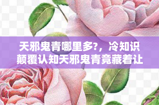 天邪鬼青哪里多?，冷知识颠覆认知天邪鬼青竟藏着让玩家目瞪口呆的千年密码！