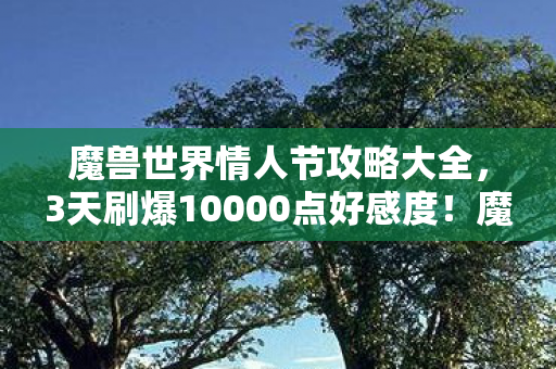 魔兽世界情人节攻略大全,3天刷爆10000点好感度!魔兽情人节隐藏结局,她为何在奥格瑞玛门口删号? 魔兽世界情人节攻略大全,3天刷爆10000点好感度!魔兽情人节隐藏结局,她为何在奥格瑞玛门口删号?