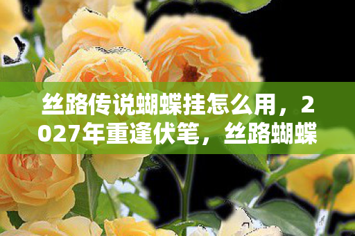 丝路传说蝴蝶挂怎么用,2027年重逢伏笔,丝路蝴蝶挂里,藏着谁让我鼻子一酸的旧时光? 丝路传说蝴蝶挂怎么用,2027年重逢伏笔,丝路蝴蝶挂里,藏着谁让我鼻子一酸的旧时光?
