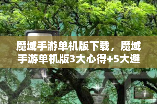 魔域手游单机版下载,魔域手游单机版3大心得+5大避坑指南,助你畅玩不踩雷! 魔域手游单机版下载,魔域手游单机版3大心得+5大避坑指南,助你畅玩不踩雷!