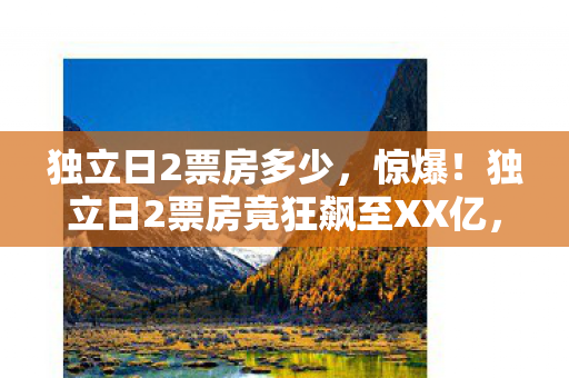 独立日2票房多少,惊爆!独立日2票房竟狂飙至XX亿,是续写辉煌还是跌落神坛? 独立日2票房多少,惊爆!独立日2票房竟狂飙至XX亿,是续写辉煌还是跌落神坛?