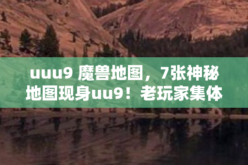 uuu9 魔兽地图，7张神秘地图现身uu9！老玩家集体失眠，背后竟藏惊天秘密？
