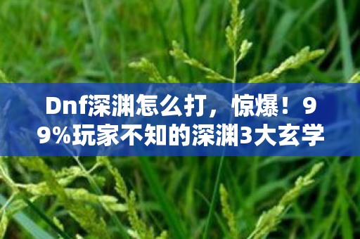Dnf深渊怎么打,惊爆!99%玩家不知的深渊3大玄学,爆率飙升竟靠这招? Dnf深渊怎么打,惊爆!99%玩家不知的深渊3大玄学,爆率飙升竟靠这招?