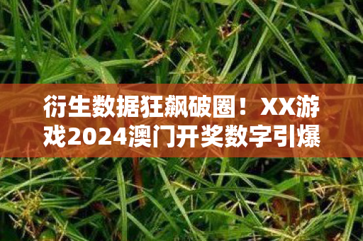 衍生数据狂飙破圈!XX游戏2024澳门开奖数字引爆跨界狂潮 衍生数据狂飙破圈!XX游戏2024澳门开奖数字引爆跨界狂潮