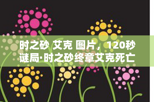 时之砂 艾克 图片,120秒谜局·时之砂终章艾克死亡时间线,当倒带键卡在2026年3月17日04:22 时之砂 艾克 图片,120秒谜局·时之砂终章艾克死亡时间线,当倒带键卡在2026年3月17日04:22