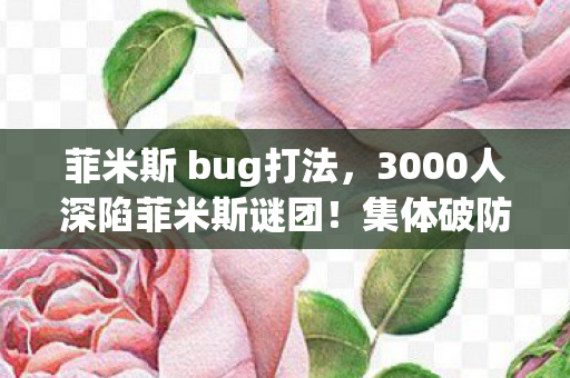 菲米斯 bug打法,3000人深陷菲米斯谜团!集体破防竟因这个离谱BUG? 菲米斯 bug打法,3000人深陷菲米斯谜团!集体破防竟因这个离谱BUG?