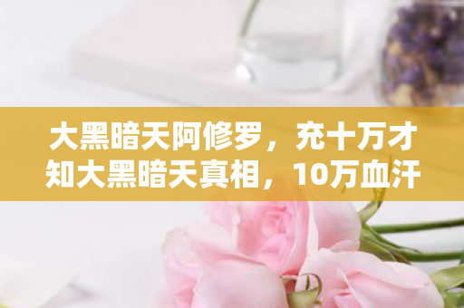 大黑暗天阿修罗,充十万才知大黑暗天真相,10万血汗钱换来策划的镰刀狂欢! 大黑暗天阿修罗,充十万才知大黑暗天真相,10万血汗钱换来策划的镰刀狂欢!