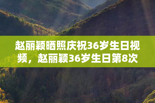 赵丽颖晒照庆祝36岁生日视频,赵丽颖36岁生日第8次晒照竟藏蹊跷?后背发凉细思极恐! 赵丽颖晒照庆祝36岁生日视频,赵丽颖36岁生日第8次晒照竟藏蹊跷?后背发凉细思极恐!