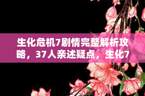 生化危机7剧情完整解析攻略,37人亲述疑点,生化7真相绷不住!网吧老炮的眼泪都在这了 生化危机7剧情完整解析攻略,37人亲述疑点,生化7真相绷不住!网吧老炮的眼泪都在这了