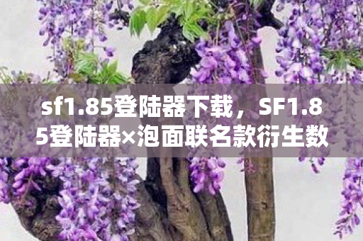 sf1.85登陆器下载,SF1.85登陆器×泡面联名款衍生数破圈!我的钱包在二次元和三次元间反复横跳 sf1.85登陆器下载,SF1.85登陆器×泡面联名款衍生数破圈!我的钱包在二次元和三次元间反复横跳
