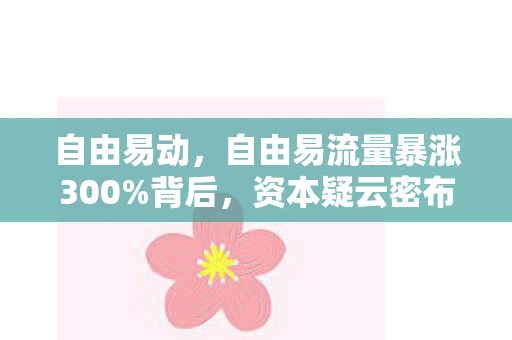 自由易动,自由易流量暴涨300%背后,资本疑云密布,玩家心寒谁解? 自由易动,自由易流量暴涨300%背后,资本疑云密布,玩家心寒谁解?