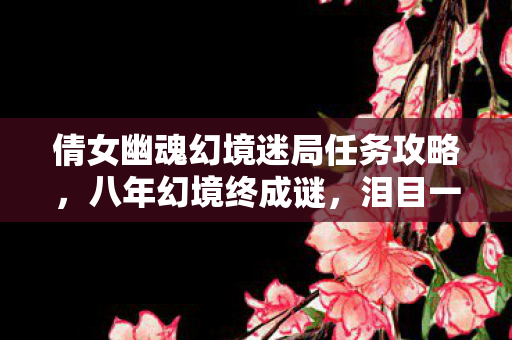 倩女幽魂幻境迷局任务攻略,八年幻境终成谜,泪目一瞬梦成空 倩女幽魂幻境迷局任务攻略,八年幻境终成谜,泪目一瞬梦成空