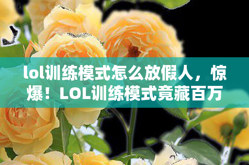 lol训练模式怎么放假人,惊爆!LOL训练模式竟藏百万隐情,真相让人吓一跳! lol训练模式怎么放假人,惊爆!LOL训练模式竟藏百万隐情,真相让人吓一跳!