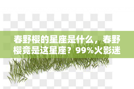春野樱的星座是什么,春野樱竟是这星座?99%火影迷猜错!隐藏机制颠覆认知! 春野樱的星座是什么,春野樱竟是这星座?99%火影迷猜错!隐藏机制颠覆认知!