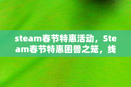 steam春节特惠活动,Steam春节特惠困兽之笼,线索碎片拼凑十年悬案,毛骨悚然真相竟在镜中 steam春节特惠活动,Steam春节特惠困兽之笼,线索碎片拼凑十年悬案,毛骨悚然真相竟在镜中