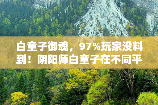 白童子御魂,97%玩家没料到!阴阳师白童子在不同平台竟有两副面孔? 白童子御魂,97%玩家没料到!阴阳师白童子在不同平台竟有两副面孔?