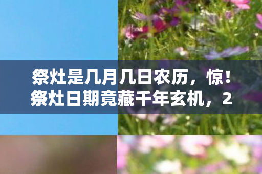 祭灶是几月几日农历,惊!祭灶日期竟藏千年玄机,2026年这天你绝对想不到! 祭灶是几月几日农历,惊!祭灶日期竟藏千年玄机,2026年这天你绝对想不到!