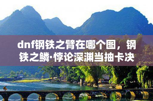 dnf钢铁之臂在哪个图,钢铁之鳞·悖论深渊当抽卡决定命运时,你的灵魂震颤是自由还是囚笼? dnf钢铁之臂在哪个图,钢铁之鳞·悖论深渊当抽卡决定命运时,你的灵魂震颤是自由还是囚笼?