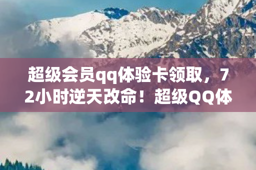 超级会员qq体验卡领取,72小时逆天改命!超级QQ体验卡竟藏着99%人不知的作弊机制? 超级会员qq体验卡领取,72小时逆天改命!超级QQ体验卡竟藏着99%人不知的作弊机制?