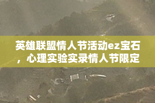 英雄联盟情人节活动ez宝石,心理实验实录情人节限定,LOL如何用多巴胺陷阱让你沉迷到细思极恐? 英雄联盟情人节活动ez宝石,心理实验实录情人节限定,LOL如何用多巴胺陷阱让你沉迷到细思极恐?