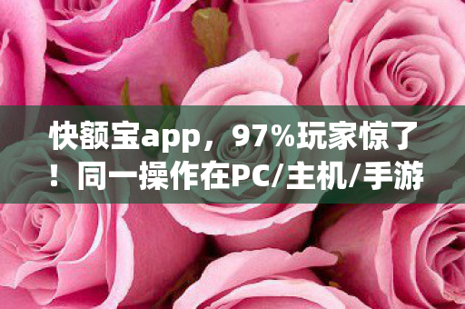 快额宝app,97%玩家惊了!同一操作在PC/主机/手游竟差出300%体验值? 快额宝app,97%玩家惊了!同一操作在PC/主机/手游竟差出300%体验值?