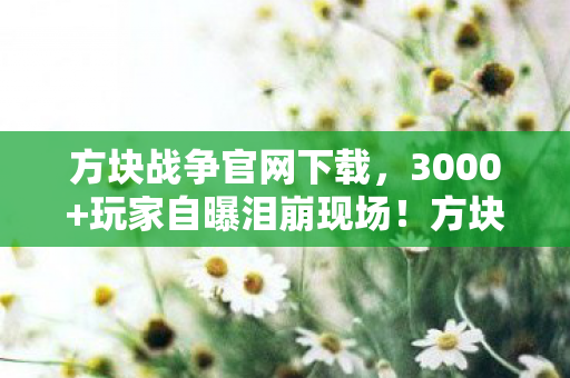 方块战争官网下载,3000+玩家自曝泪崩现场!方块战争疑云,这操作谁绷得住啊? 方块战争官网下载,3000+玩家自曝泪崩现场!方块战争疑云,这操作谁绷得住啊?