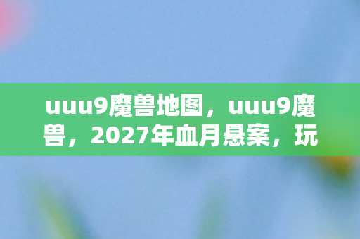 uuu9魔兽地图，uuu9魔兽，2027年血月悬案，玩家离奇失踪背后的毛骨悚然真相