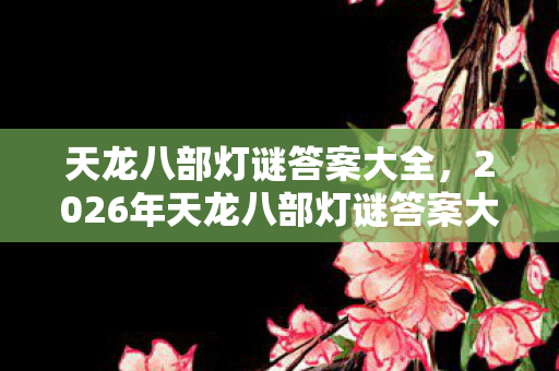 天龙八部灯谜答案大全，2026年天龙八部灯谜答案大揭秘！99%玩家错过的隐藏线索