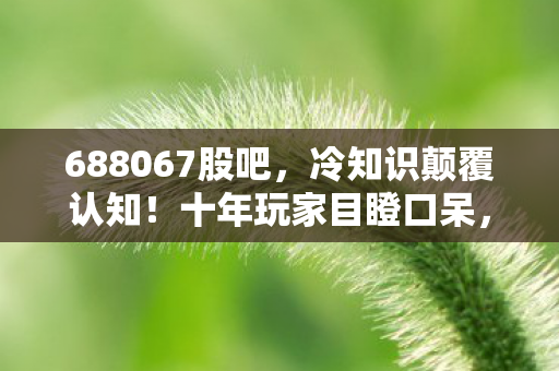 688067股吧，冷知识颠覆认知！十年玩家目瞪口呆，新手教程竟藏着惊天秘密