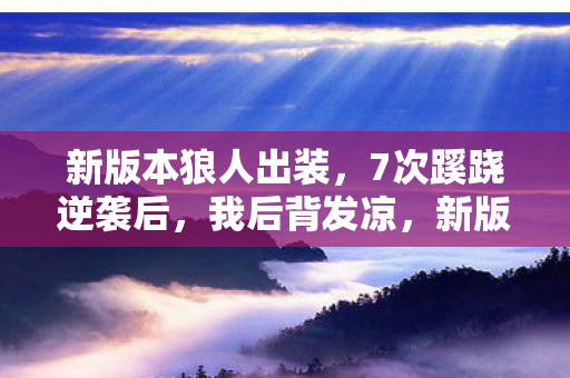 新版本狼人出装，7次蹊跷逆袭后，我后背发凉，新版狼人出装竟藏着致命真相