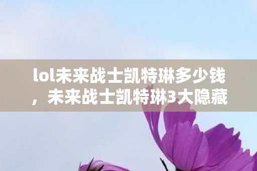 lol未来战士凯特琳多少钱,未来战士凯特琳3大隐藏机制揭秘!老玩家心得+避坑指南 lol未来战士凯特琳多少钱,未来战士凯特琳3大隐藏机制揭秘!老玩家心得+避坑指南