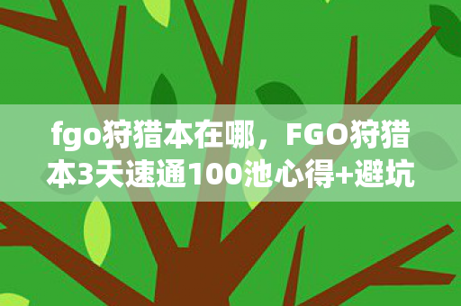 fgo狩猎本在哪,FGO狩猎本3天速通100池心得+避坑指南,这些细节让你效率翻倍! fgo狩猎本在哪,FGO狩猎本3天速通100池心得+避坑指南,这些细节让你效率翻倍!