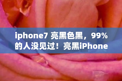 iphone7 亮黑色黑，99%的人没见过！亮黑iPhone7暗藏的秘密，竟让玩家一夜破防