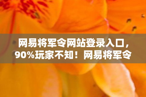 网易将军令网站登录入口,90%玩家不知!网易将军令在手游/端游/主机上竟有3种隐藏体验 网易将军令网站登录入口,90%玩家不知!网易将军令在手游/端游/主机上竟有3种隐藏体验