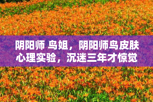 阴阳师 鸟姐,阴阳师鸟皮肤心理实验,沉迷三年才惊觉,细思极恐的自我囚笼 阴阳师 鸟姐,阴阳师鸟皮肤心理实验,沉迷三年才惊觉,细思极恐的自我囚笼