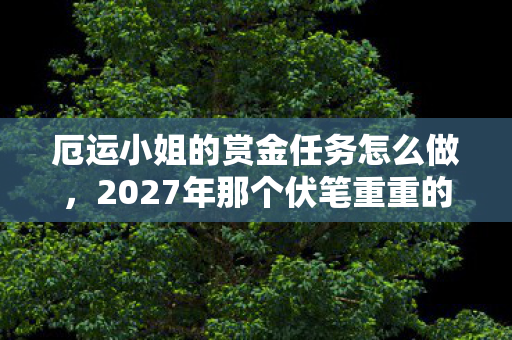 厄运小姐的赏金任务怎么做，2027年那个伏笔重重的夏夜，赏金任务散场时，我鼻子一酸