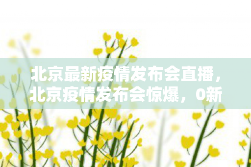 北京最新疫情发布会直播,北京疫情发布会惊爆,0新增背后,3大行业逆袭暴涨300%的久违感动 北京最新疫情发布会直播,北京疫情发布会惊爆,0新增背后,3大行业逆袭暴涨300%的久违感动
