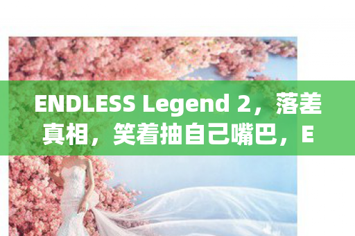 ENDLESS Legend 2,落差真相,笑着抽自己嘴巴,Endless Legend里藏着笑着哭的秘密 ENDLESS Legend 2,落差真相,笑着抽自己嘴巴,Endless Legend里藏着笑着哭的秘密
