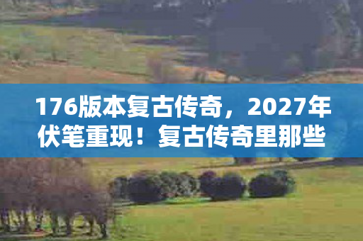 176版本复古传奇，2027年伏笔重现！复古传奇里那些别走，让我鼻子一酸